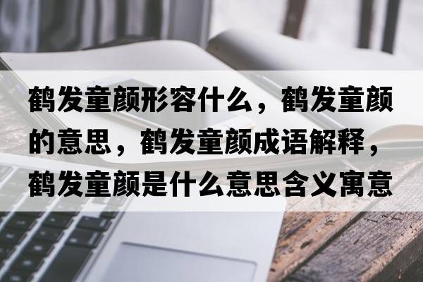 鶴發(fā)童顏形容什么，鶴發(fā)童顏的意思，鶴發(fā)童顏成語(yǔ)解釋，鶴發(fā)童顏是什么意思含義寓意