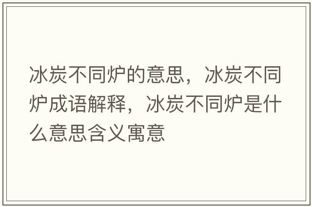 冰炭不同爐的意思，冰炭不同爐成語(yǔ)解釋，冰炭不同爐是什么意思含義寓意
