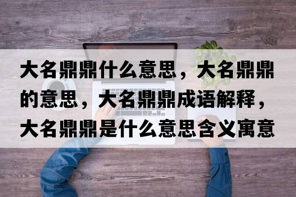 大名鼎鼎什么意思，大名鼎鼎的意思，大名鼎鼎成語解釋，大名鼎鼎是什么意思含義寓意
