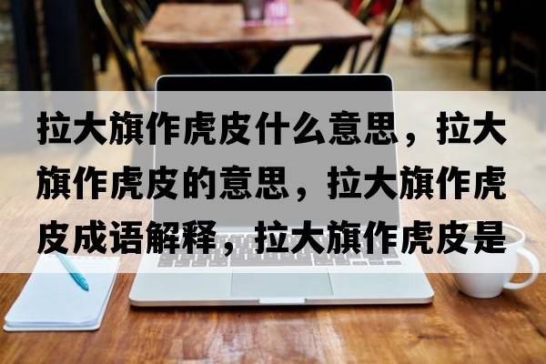拉大旗作虎皮什么意思，拉大旗作虎皮的意思，拉大旗作虎皮成語(yǔ)解釋，拉大旗作虎皮是什么意思含義寓意