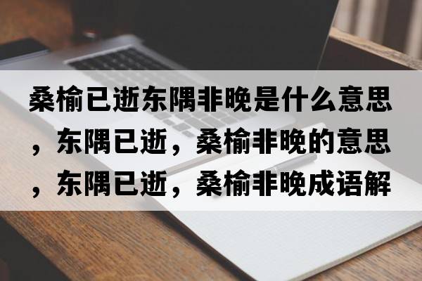 桑榆已逝東隅非晚是什么意思，東隅已逝，桑榆非晚的意思，東隅已逝，桑榆非晚成語(yǔ)解釋?zhuān)瑬|隅已逝，桑榆非晚是什么意思含義寓意
