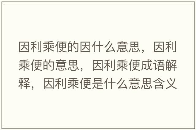 因利乘便的因什么意思，因利乘便的意思，因利乘便成語解釋，因利乘便是什么意思含義寓意