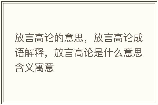 放言高論的意思，放言高論成語(yǔ)解釋，放言高論是什么意思含義寓意