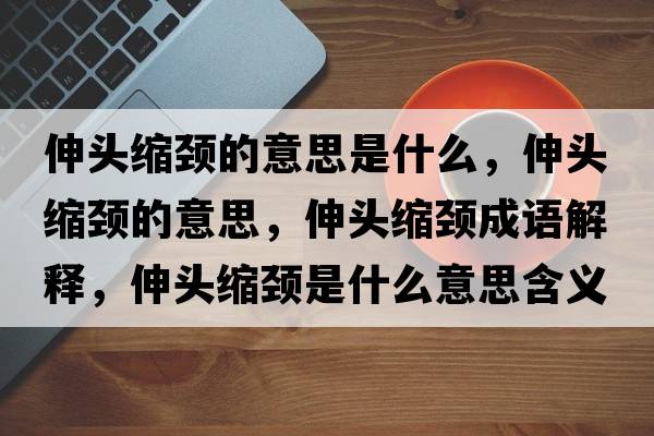 伸頭縮頸的意思是什么，伸頭縮頸的意思，伸頭縮頸成語解釋，伸頭縮頸是什么意思含義寓意
