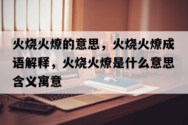 火燒火燎的意思，火燒火燎成語解釋，火燒火燎是什么意思含義寓意