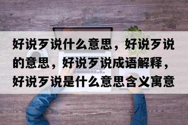 好說歹說什么意思，好說歹說的意思，好說歹說成語解釋，好說歹說是什么意思含義寓意