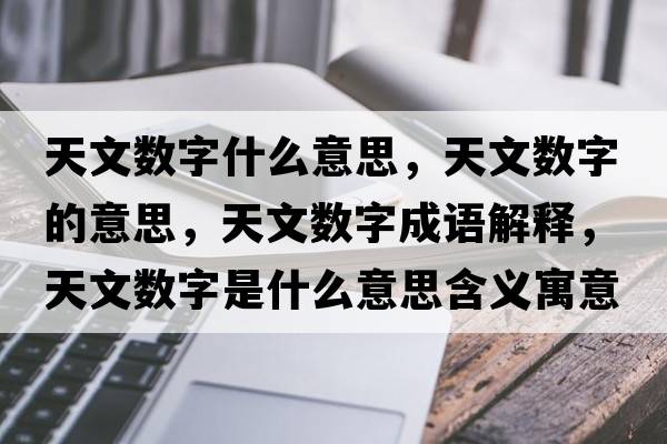 天文數(shù)字什么意思，天文數(shù)字的意思，天文數(shù)字成語解釋，天文數(shù)字是什么意思含義寓意
