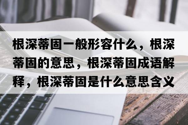 根深蒂固一般形容什么，根深蒂固的意思，根深蒂固成語解釋，根深蒂固是什么意思含義寓意