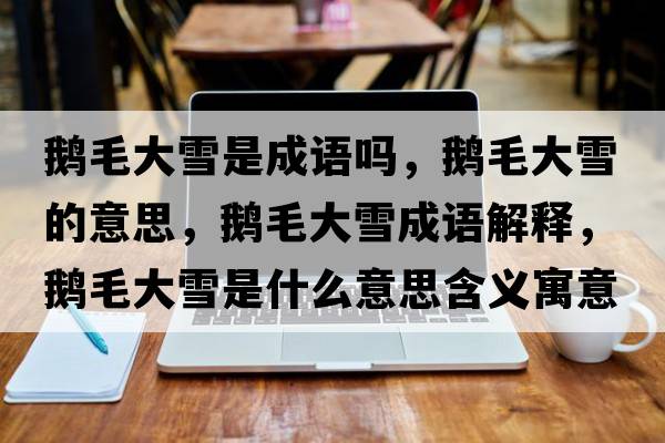 鵝毛大雪是成語嗎，鵝毛大雪的意思，鵝毛大雪成語解釋，鵝毛大雪是什么意思含義寓意