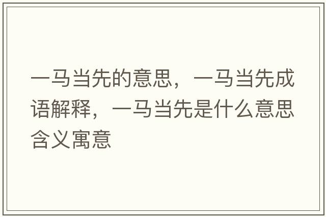 一馬當(dāng)先的意思，一馬當(dāng)先成語(yǔ)解釋?zhuān)获R當(dāng)先是什么意思含義寓意