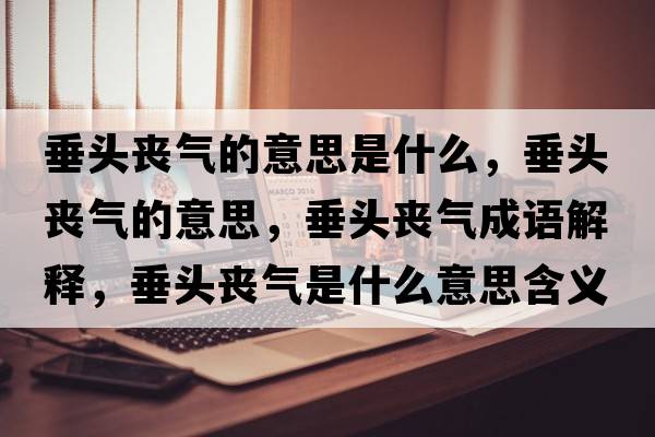 垂頭喪氣的意思是什么，垂頭喪氣的意思，垂頭喪氣成語解釋，垂頭喪氣是什么意思含義寓意