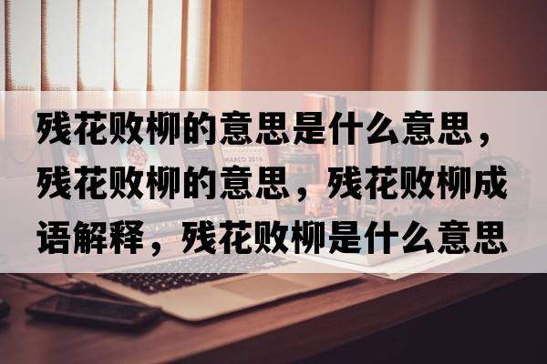 殘花敗柳的意思是什么意思，殘花敗柳的意思，殘花敗柳成語解釋，殘花敗柳是什么意思含義寓意