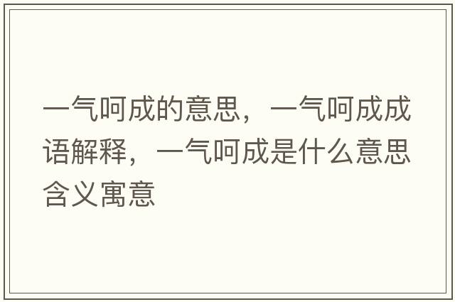 一氣呵成的意思，一氣呵成成語(yǔ)解釋，一氣呵成是什么意思含義寓意