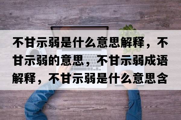 不甘示弱是什么意思解釋，不甘示弱的意思，不甘示弱成語解釋，不甘示弱是什么意思含義寓意