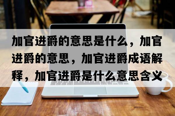 加官進(jìn)爵的意思是什么，加官進(jìn)爵的意思，加官進(jìn)爵成語解釋，加官進(jìn)爵是什么意思含義寓意