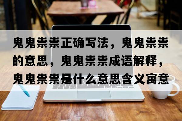 鬼鬼祟祟正確寫(xiě)法，鬼鬼祟祟的意思，鬼鬼祟祟成語(yǔ)解釋，鬼鬼祟祟是什么意思含義寓意