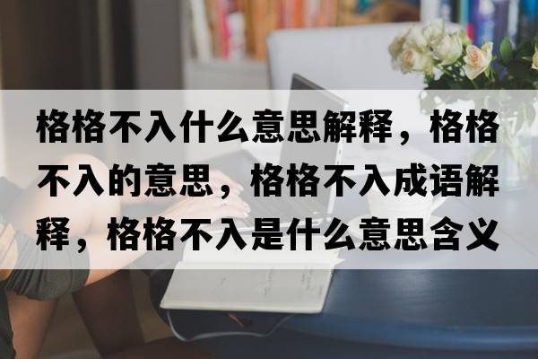格格不入什么意思解釋，格格不入的意思，格格不入成語(yǔ)解釋，格格不入是什么意思含義寓意