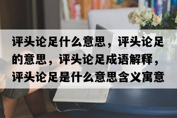 評頭論足什么意思，評頭論足的意思，評頭論足成語解釋，評頭論足是什么意思含義寓意