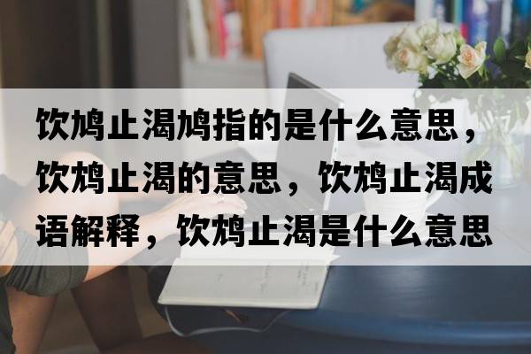 飲鳩止渴鳩指的是什么意思，飲鴆止渴的意思，飲鴆止渴成語解釋，飲鴆止渴是什么意思含義寓意