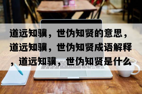 道遠知驥，世偽知賢的意思，道遠知驥，世偽知賢成語解釋，道遠知驥，世偽知賢是什么意思含義寓意
