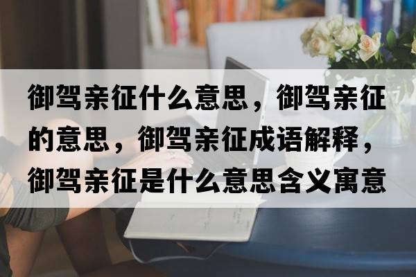 御駕親征什么意思，御駕親征的意思，御駕親征成語解釋，御駕親征是什么意思含義寓意