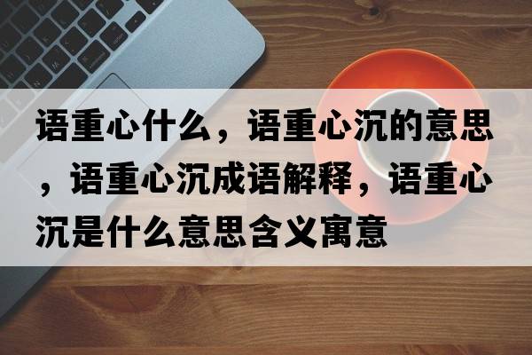 語(yǔ)重心什么，語(yǔ)重心沉的意思，語(yǔ)重心沉成語(yǔ)解釋?zhuān)Z(yǔ)重心沉是什么意思含義寓意