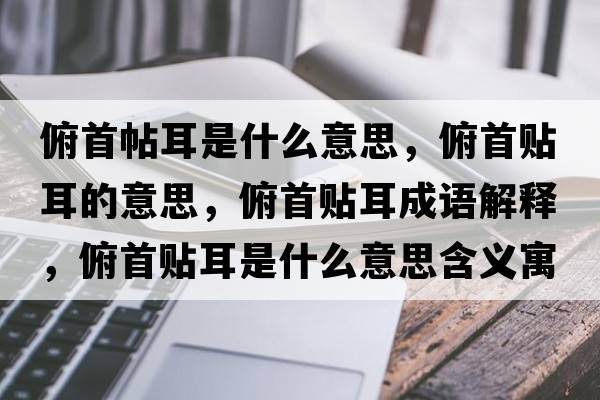 俯首帖耳是什么意思，俯首貼耳的意思，俯首貼耳成語解釋，俯首貼耳是什么意思含義寓意