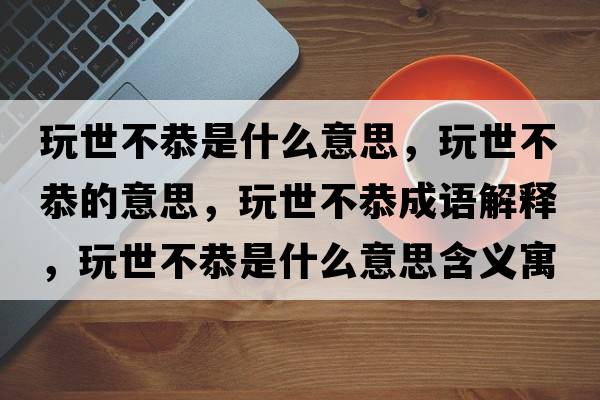 玩世不恭是什么意思，玩世不恭的意思，玩世不恭成語解釋，玩世不恭是什么意思含義寓意