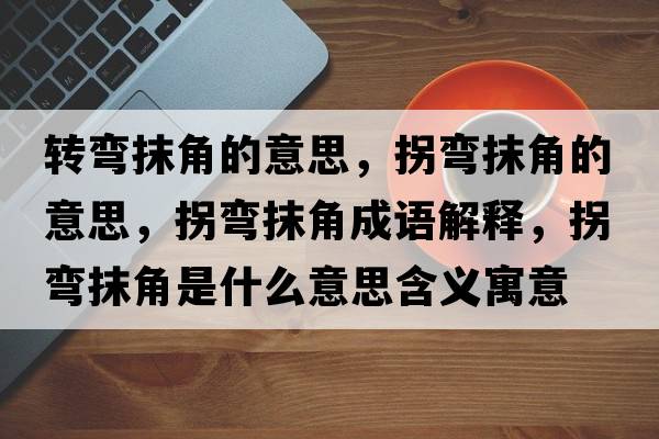 轉(zhuǎn)彎抹角的意思，拐彎抹角的意思，拐彎抹角成語(yǔ)解釋?zhuān)諒澞ń鞘鞘裁匆馑己x寓意