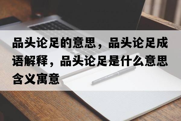 品頭論足的意思，品頭論足成語解釋，品頭論足是什么意思含義寓意