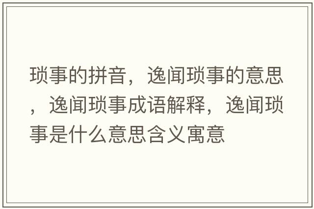 瑣事的拼音，逸聞瑣事的意思，逸聞瑣事成語解釋，逸聞瑣事是什么意思含義寓意