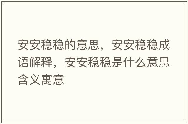 安安穩(wěn)穩(wěn)的意思，安安穩(wěn)穩(wěn)成語(yǔ)解釋，安安穩(wěn)穩(wěn)是什么意思含義寓意