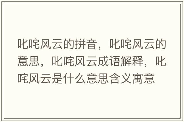 叱咤風(fēng)云的拼音，叱咤風(fēng)云的意思，叱咤風(fēng)云成語解釋，叱咤風(fēng)云是什么意思含義寓意