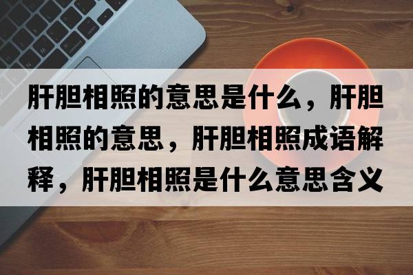 肝膽相照的意思是什么，肝膽相照的意思，肝膽相照成語解釋，肝膽相照是什么意思含義寓意