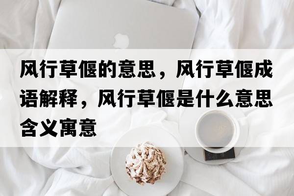 風(fēng)行草偃的意思，風(fēng)行草偃成語解釋，風(fēng)行草偃是什么意思含義寓意