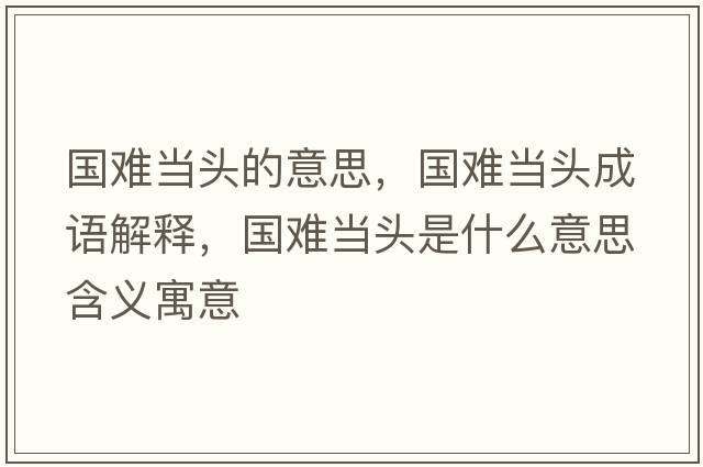 國(guó)難當(dāng)頭的意思，國(guó)難當(dāng)頭成語(yǔ)解釋，國(guó)難當(dāng)頭是什么意思含義寓意