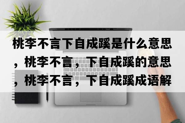 桃李不言下自成蹊是什么意思，桃李不言，下自成蹊的意思，桃李不言，下自成蹊成語解釋，桃李不言，下自成蹊是什么意思含義寓意