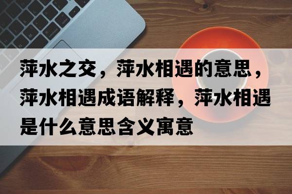 萍水之交，萍水相遇的意思，萍水相遇成語(yǔ)解釋，萍水相遇是什么意思含義寓意