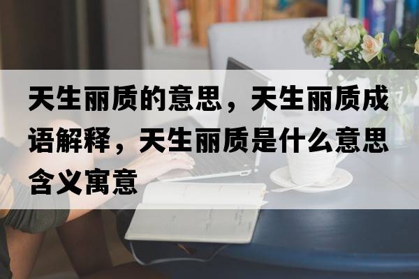 天生麗質(zhì)的意思，天生麗質(zhì)成語解釋，天生麗質(zhì)是什么意思含義寓意