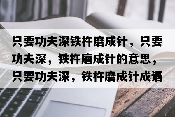 只要功夫深鐵杵磨成針，只要功夫深，鐵杵磨成針的意思，只要功夫深，鐵杵磨成針成語解釋，只要功夫深，鐵杵磨成針是什么意思含義寓意