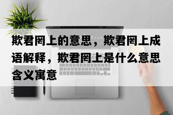 欺君罔上的意思，欺君罔上成語解釋，欺君罔上是什么意思含義寓意