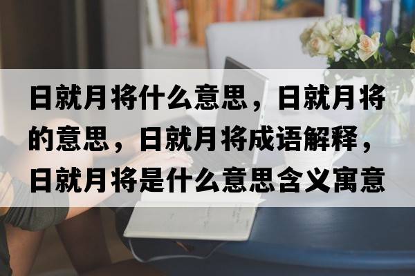 日就月將什么意思，日就月將的意思，日就月將成語解釋，日就月將是什么意思含義寓意
