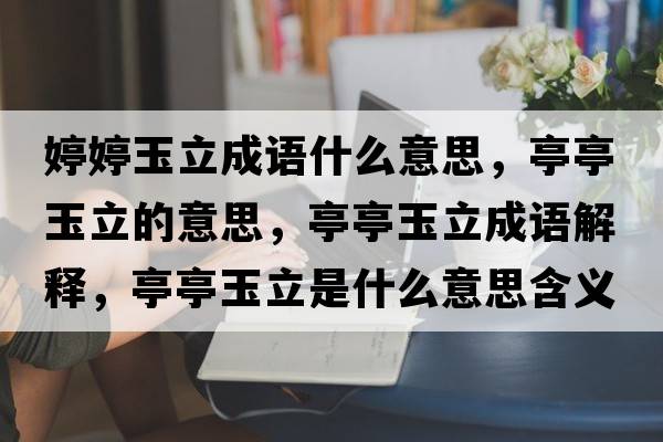 婷婷玉立成語(yǔ)什么意思，亭亭玉立的意思，亭亭玉立成語(yǔ)解釋?zhuān)ねび窳⑹鞘裁匆馑己x寓意