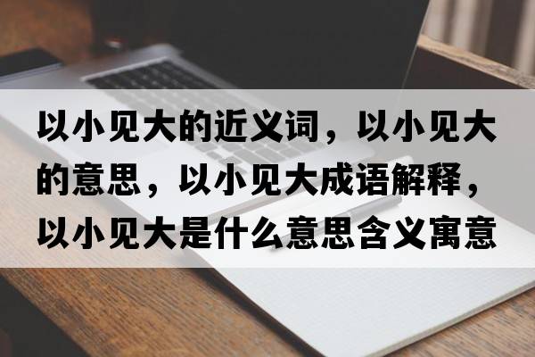 以小見大的近義詞，以小見大的意思，以小見大成語解釋，以小見大是什么意思含義寓意