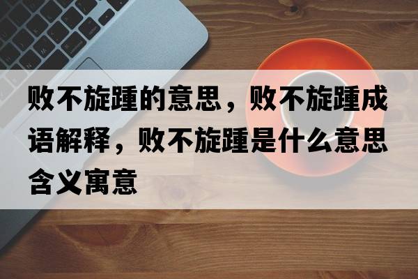 敗不旋踵的意思，敗不旋踵成語解釋，敗不旋踵是什么意思含義寓意