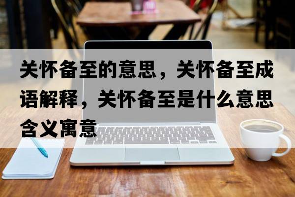 關(guān)懷備至的意思，關(guān)懷備至成語解釋，關(guān)懷備至是什么意思含義寓意