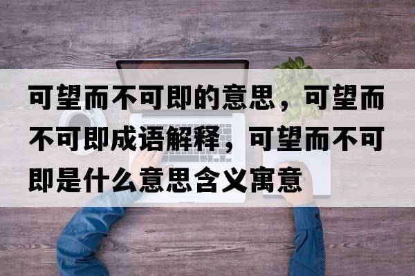 可望而不可即的意思，可望而不可即成語解釋，可望而不可即是什么意思含義寓意