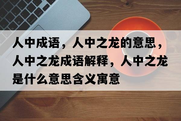 人中成語，人中之龍的意思，人中之龍成語解釋，人中之龍是什么意思含義寓意