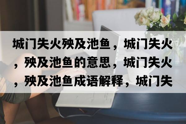 城門失火殃及池魚，城門失火，殃及池魚的意思，城門失火，殃及池魚成語解釋，城門失火，殃及池魚是什么意思含義寓意