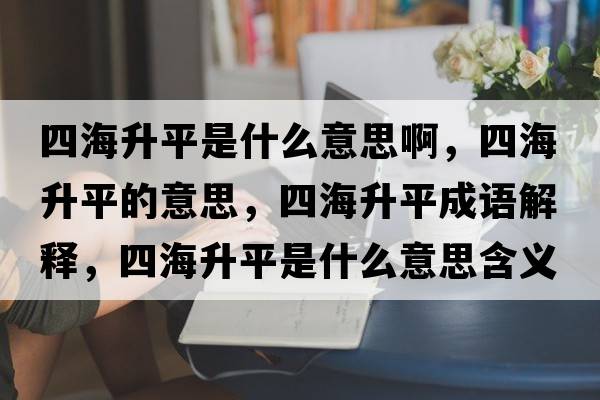 四海升平是什么意思啊，四海升平的意思，四海升平成語解釋，四海升平是什么意思含義寓意